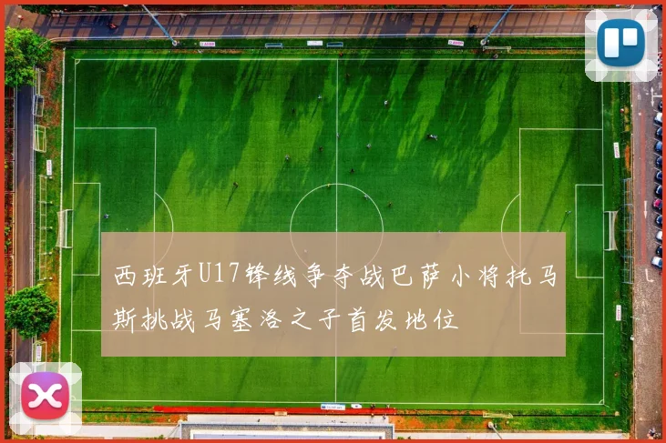 西班牙U17锋线争夺战巴萨小将托马斯挑战马塞洛之子首发地位