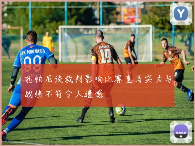 孔帕尼谈裁判影响比赛皇马实力与战绩不符令人遗憾