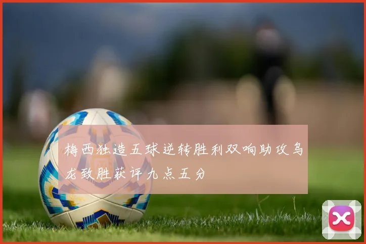 梅西独造五球逆转胜利双响助攻乌龙致胜获评九点五分