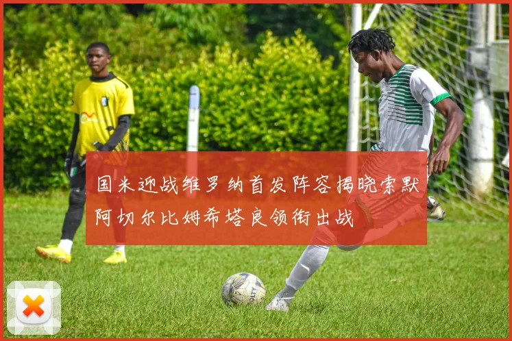 国米迎战维罗纳首发阵容揭晓索默阿切尔比姆希塔良领衔出战