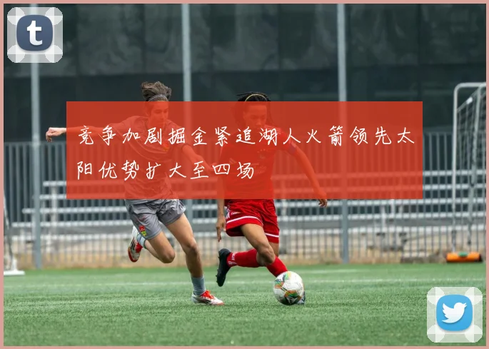 竞争加剧掘金紧追湖人火箭领先太阳优势扩大至四场