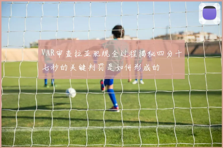 VAR审查拉亚犯规全过程揭秘四分十七秒的关键判罚是如何形成的