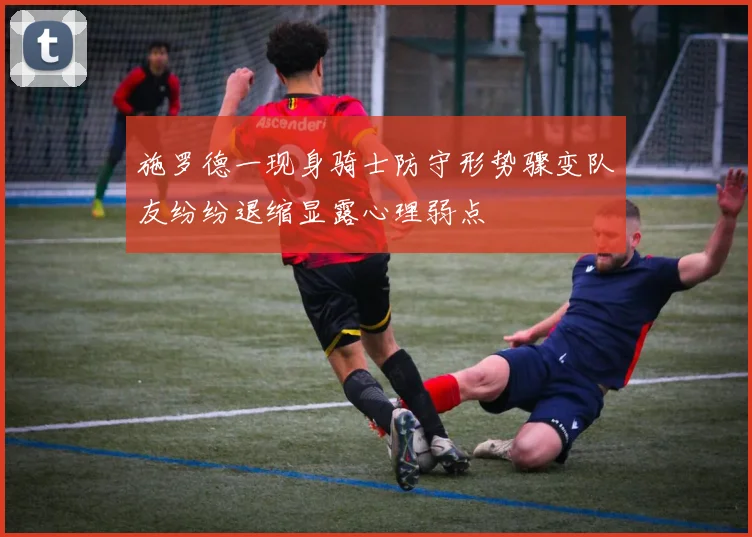 施罗德一现身骑士防守形势骤变队友纷纷退缩显露心理弱点