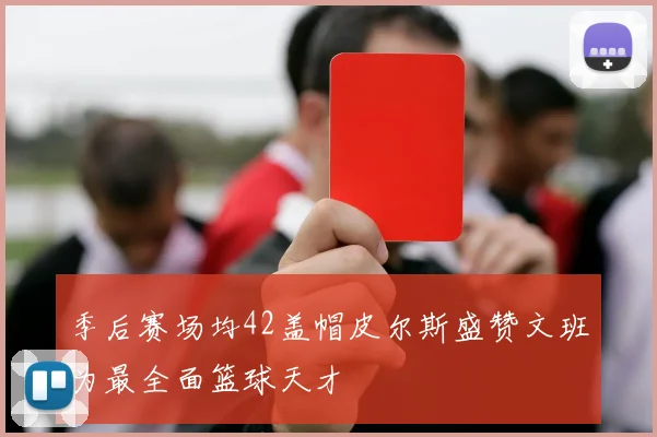 季后赛场均42盖帽皮尔斯盛赞文班为最全面篮球天才