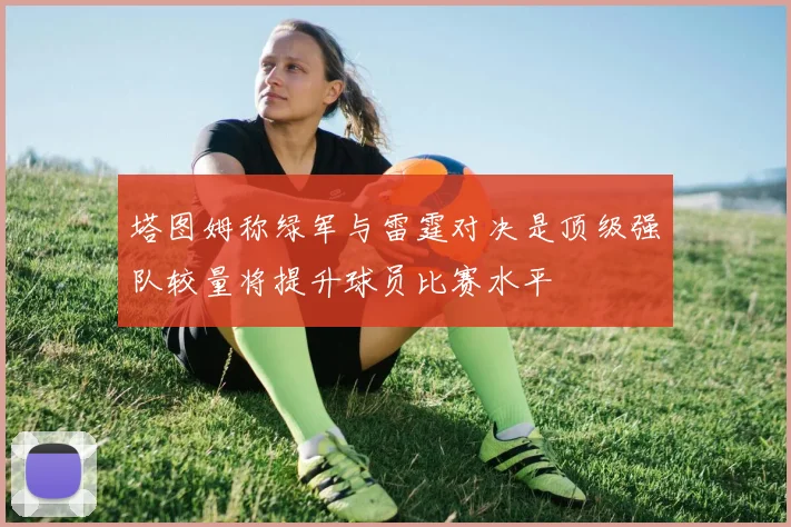 塔图姆称绿军与雷霆对决是顶级强队较量将提升球员比赛水平