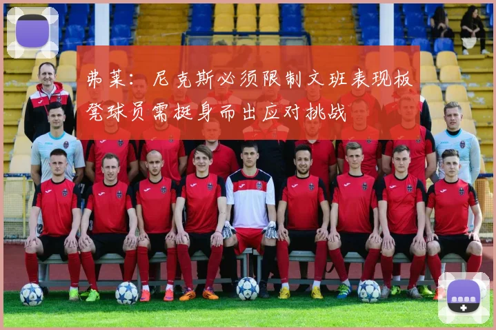 弗莱：尼克斯必须限制文班表现板凳球员需挺身而出应对挑战