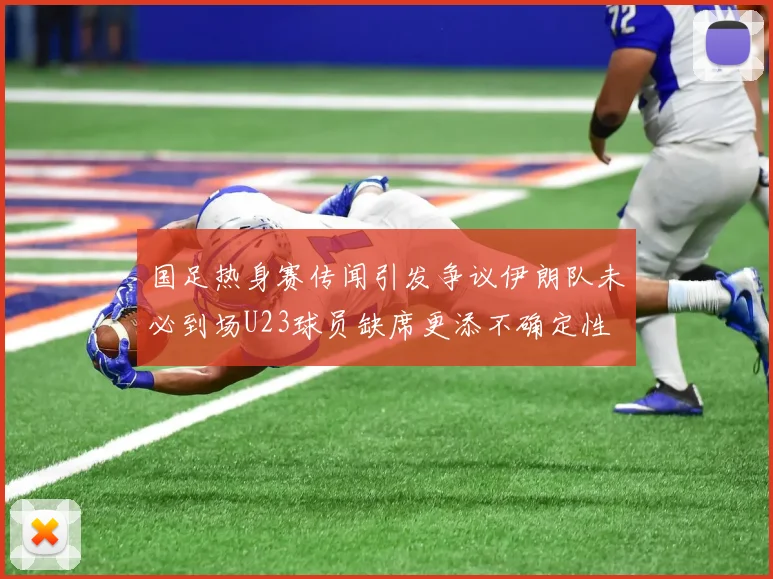 国足热身赛传闻引发争议伊朗队未必到场U23球员缺席更添不确定性