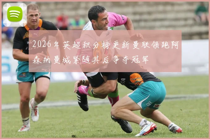 2026年英超积分榜更新曼联领跑阿森纳曼城紧随其后争夺冠军