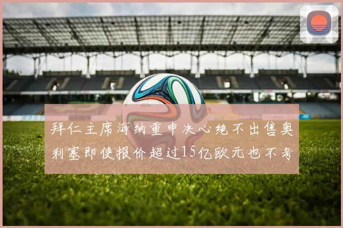 拜仁主席海纳重申决心绝不出售奥利塞即使报价超过15亿欧元也不考虑