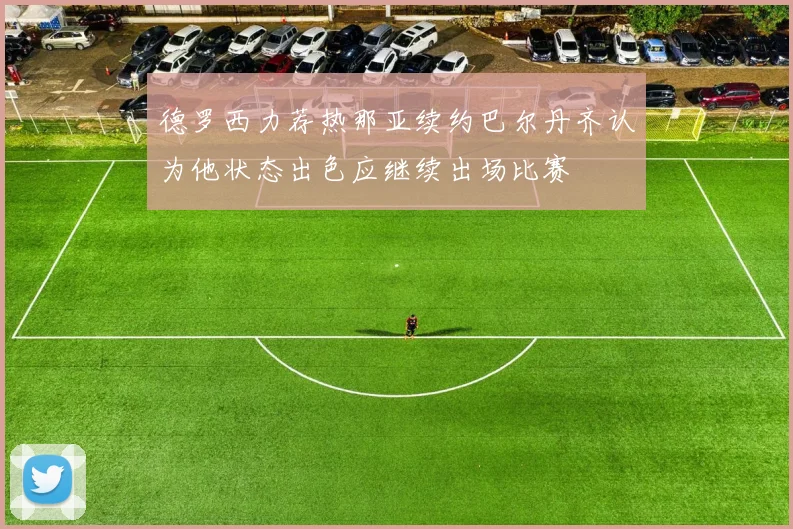 德罗西力荐热那亚续约巴尔丹齐认为他状态出色应继续出场比赛