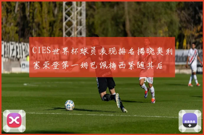 CIES世界杯球员表现排名揭晓奥利塞荣登第一姆巴佩梅西紧随其后