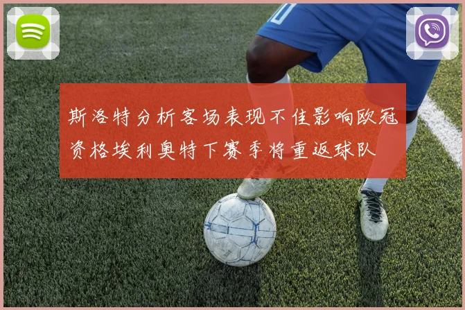 斯洛特分析客场表现不佳影响欧冠资格埃利奥特下赛季将重返球队