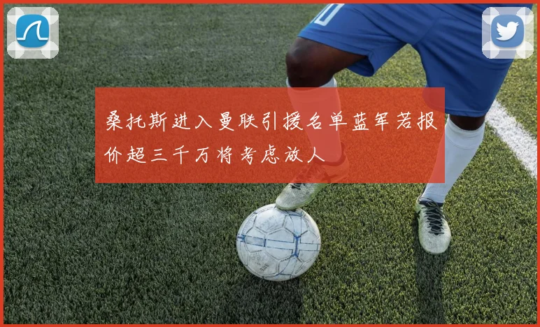 桑托斯进入曼联引援名单蓝军若报价超三千万将考虑放人